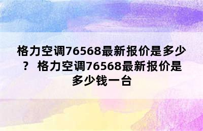 格力空调76568最新报价是多少？ 格力空调76568最新报价是多少钱一台